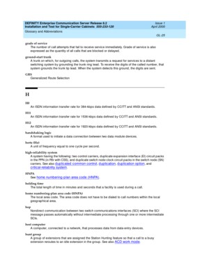 Page 341DEFINITY Enterprise Communication Server Release 8.2
Installation and Test for Single-Carrier Cabinets  555-233-120  Issue 1
April 2000
Glossary and Abbreviations 
GL-25  
grade of service
The numb er of call attemp ts that fail to rec eive servic e immed iately. Grad e of servic e is also 
exp ressed  as the q uantity of all c alls that are b loc ked  or d elayed .
ground-start trunk
A trunk on whic h, for outgoing  calls, the system transmits a req uest for servic es to a distant 
switching  system b y...