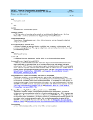 Page 343DEFINITY Enterprise Communication Server Release 8.2
Installation and Test for Single-Carrier Cabinets  555-233-120  Issue 1
April 2000
Glossary and Abbreviations 
GL-27  
IMT
Intermac hine trunk
in
Inc h
INADS
Initialization and  Administration System
incoming gateway
A PBX that routes an incoming c all on a trunk 
not ad ministered  for Sup p lementary Servic es 
Protoc ol B to a trunk 
not ad ministered  for Sup plementary Services Protocol B.
information exchange
The exchang e of data b etween users...