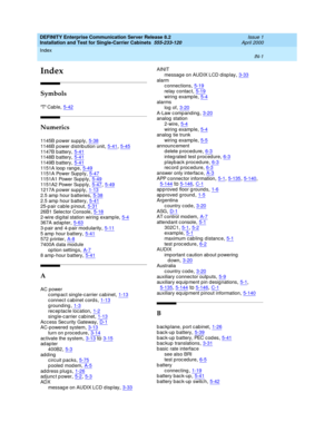 Page 369Index 
IN-1  
DEFINITY Enterprise Communication Server Release 8.2
Installation and Test for Single-Carrier Cabinets  555-233-120   Issue 1
April 2000
IN
Index
Symbols
T C a b l e,5-42
Numerics
1145B power supply,5-381146B p ower d istrib ution unit,5-41, 5-45
1147B b attery,5-411148B b attery,5-411149B b attery,5-41
1151A loop  rang e,5-4911 5 1A  Po w er  Sup p l y,5-471151A1 Power Sup p ly,5-49
1151A2 Power Sup p ly,5-47, 5-491217A power supply,1-132.5 amp hour b atteries,5-38
2.5 amp hour b...