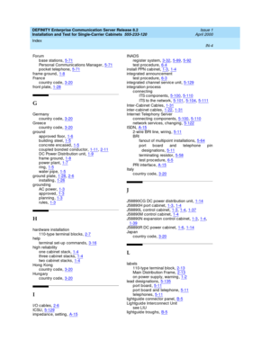 Page 372DEFINITY Enterprise Communication Server Release 8.2
Installation and Test for Single-Carrier Cabinets  555-233-120    Issue 1
April 2000
Index 
IN-4  
Fo r u m
b ase stations
,5-71Personal Communic ations Manager,5-71p ocket telep hone,5-71
frame g round,1-8France
country code,3-20
front p late,1-28
G
Germany
country code
,3-20Greec e
country code,3-20
g round
ap p roved  floor,1-6building steel,1-5
concrete encased,1-5c oup led  b ond ed  c ond uc tor,1-11, 2-11DC Power Distrib ution unit,1-9
frame...