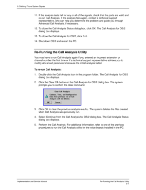 Page 1399. Defining Phone System Signals
Implementation and Service Manual    Re-Running the Call Analysis Utility9-7
11.  If the analysis tests fail for any or all of the signals, check that the ports are v alid and
re-run Call Analysis. If the analysis fails again, contact a technical support
representativ e, who can help you determine the problem and guide you through
Adv anced Call Analysis, if necessary.
12.  To close the Call Analysis Status dialog box, click OK. The Call Analysis for OS/2
dialog box...