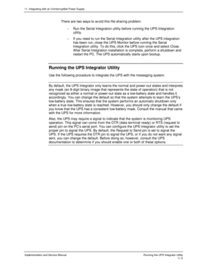 Page 15511. Integrating with an Uninterruptible Power Supply
Implementation and Service Manual  Running the UPS Integrator Utility11-3
  There are two ways to av oid this file-sharing problem:
-  Run the Serial Integration utility before running the UPS Integration
utility.
-  If you need to run the Serial Integration utility after the UPS integration
has been run, close the UPS Monitor before running the Serial
Integration utility. To do this, click the UPS icon once and select Close.
After Serial Integration...