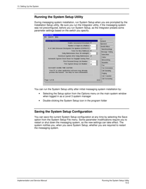 Page 17013. Setting Up the System
Implementation and Service Manual  Running the System Setup Utility13-2
 Running the System Setup Utility
  During messaging system installation, run System Setup when you are prompted by the
Installation Setup utility. Be sure you run the Integrator utility, if the messaging system
was not preconfigured, before you run System Setup, as the Integrator presets some
parameter settings based on the switch you specify.
 
  You can run the System Setup utility after initial messaging...