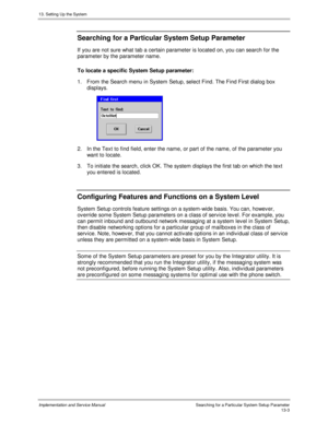 Page 17113. Setting Up the System
Implementation and Service Manual  Searc hing f or a Partic ular Sys tem Setup Parameter13-3
Searching for a Particular System Setup Parameter
If you are not sure what tab a certain parameter is located on, you can search for the
parameter by the parameter name.
To locate a specific System Setup parameter:
1.  From the Search menu in System Setup, select Find. The Find First dialog box
displays.
 
2.  In the Text to find field, enter the name, or part of the name, of the...