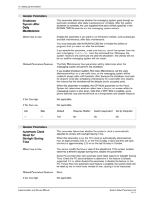 Page 17913. Setting Up the System
Implementation and Service Manual  System Setup Parameters List13-11
  General Parameters
 
Shutdown
System After
Daily
Maintenance  This parameter determines whether the messaging system goes through an
automatic shutdown after daily maintenance is complete. After the system
shutdown is complete, the user-supplied third-party utilities specified in the
RUNVM.CMD file execute and the messaging system restarts.
 
 When/How to Use Enable this parameter if you want to run...