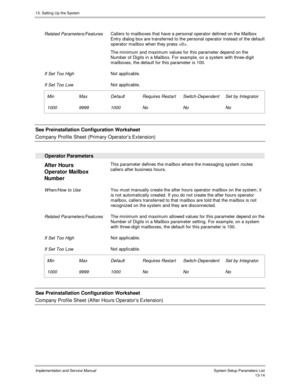 Page 18213. Setting Up the System
Implementation and Service Manual  System Setup Parameters List13-14
 
 Related Parameters/Features Callers to mailboxes that have a personal operator defined on the Mailbox
Entry dialog box are transferred to the personal operator instead of the default
operator mailbox when they press .
 The minimum and maximum values for this parameter depend on the
Number of Digits in a Mailbox. For example, on a system with three-digit
mailboxes, the default for this parameter is 100.
 
 If...