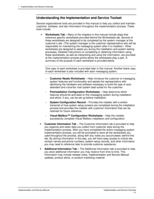Page 221.  Implementation and Servic e O verview
Implementation and Service Manual  Implementation and Service Overview1-2
Understanding the Implementation and Service Toolset
Sev eral organizational tools are prov ided in this manual to help you collect and maintain
customer, software, and site information throughout the implementation process. These
tools include:
· Worksheets Tab – Many of the chapters in this manual include steps that
reference specific worksheets prov ided behind the W orksheets tab. Sev...