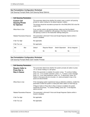Page 22213. Setting Up the System
Implementation and Service Manual  System Setup Parameters List13-54
  See Preinstallation Configuration Worksheet
 
Call Queuing Prompts Sheet (Call Queuing Setup Options)
 
 
Call Queuing Parameters
 
Custom Call
Queuing Phrase
for Operator  This parameter determines whether the system uses a custom call queuing
phrase for callers holding for the default operator mailbox.
 This phrase should be recorded as phrase 93 in the ENGLISH2.O32 voice file
using V-Edit.
 
 When/How to...