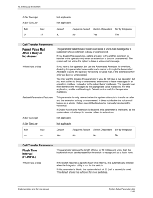 Page 23013. Setting Up the System
Implementation and Service Manual  System Setup Parameters List13-62
 
 If Set Too High Not applicable.
 
 If Set Too Low Not applicable.
 
 Min
 0
 Max
 15
 Default
 &,
 Requires Restart
 No
 Switch-Dependent
 Yes
 Set by Integrator
 Yes
 
  Call Transfer Parameters
 
Permit Voice Mail
After a Busy or
No Answer  This parameter determines if callers can leave a voice-mail message for a
subscriber whose extension is busy or unanswered.
 If you disable this parameter, callers are...