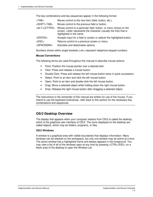 Page 241.  Implementation and Servic e O verview
Implementation and Service Manual  Implementation and Service Overview1-4
The key combinations and key sequences appear in the following format:
 Moves control to the next item (field, button, etc.)
 Moves control to the previous field or button.
 Moves control to a particular field, button, or menu choice on the
screen. Letter represents the character (usually the first) that is
highlighted in the name.
 Accepts input for a field or screen or selects the...