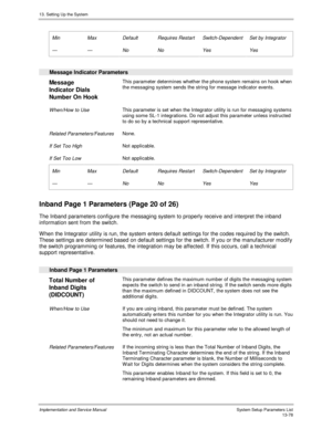 Page 24613. Setting Up the System
Implementation and Service Manual  System Setup Parameters List13-78
 
 Min
 —
 Max
 —
 Default
 No
 Requires Restart
 No
 Switch-Dependent
 Yes
 Set by Integrator
 Yes
 
  Message Indicator Parameters
 
Message
Indicator Dials
Number On Hook  This parameter determines whether the phone system remains on hook when
the messaging system sends the string for message indicator events.
 
 When/How to Use This parameter is set when the Integrator utility is run for messaging systems...