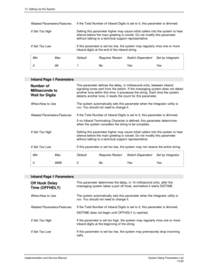 Page 24813. Setting Up the System
Implementation and Service Manual  System Setup Parameters List13-80
 
 Related Parameters/Features If the Total Number of Inband Digits is set to 0, this parameter is dimmed.
 
 If Set Too High Setting this parameter higher may cause initial callers into the system to hear
silence before the main greeting is voiced. Do not modify this parameter
without talking to a technical support representative.
 
 If Set Too Low If this parameter is set too low, the system may regularly...