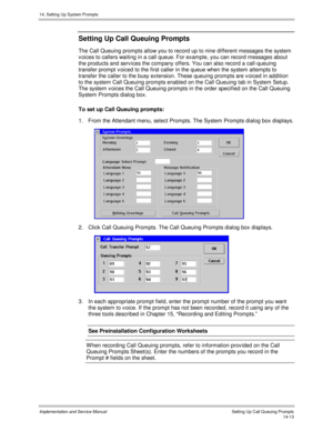 Page 27714. Setting Up System Prompts
Implementation and Service Manual    Setting Up Call Queuing Prompts14-13
Setting Up Call Queuing Prompts
The Call Queuing prompts allow you to record up to nine different messages the system
v oices to callers waiting in a call queue. For example, you can record messages about
the products and serv ices the company offers. You can also record a call-queuing
transfer prompt v oiced to the first caller in the queue when the system attempts to
transfer the caller to the busy...