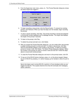 Page 28415. Recording and Editing Prompts
Implementation and Service ManualRecording and Editing Prompts Using SOLVE15-4
5.  From the Superv isor main menu, press . The Prompt Recorder dialog box shows
the status Superv isor logged in.
 
6.  To begin recording a new prompt, click the Record button. To rerecord an existing
prompt, click Rerecord. W hen you hear the beep ov er the handset, begin recording
the prompt.
7.  To stop or pause recording, click Stop. The prompt recording is sav ed and assigned
to the...