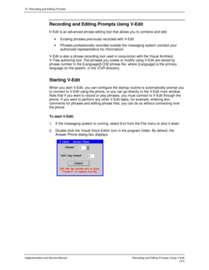 Page 28515. Recording and Editing Prompts
Implementation and Service ManualRecording and Editing Prompts Using V-Edit15-5
Recording and Editing Prompts Using V-Edit
V-Edit is an adv anced phrase editing tool that allows you to combine and edit:
·  Existing phrases prev iously recorded with V-Edit
·  Phrases professionally recorded outside the messaging system (contact your
authorized representativ e for information)
V-Edit is also a phrase recording tool used in conjunction with the Visual Architect
V-Tree...