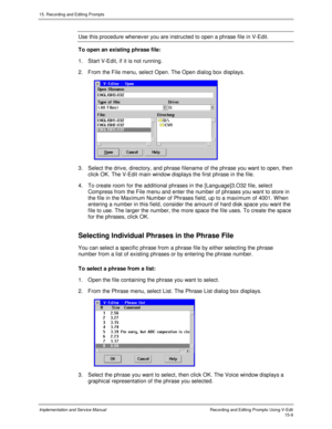 Page 28915. Recording and Editing Prompts
Implementation and Service ManualRecording and Editing Prompts Using V-Edit15-9
Use this procedure whenev er you are instructed to open a phrase file in V-Edit.
To open an existing phrase file:
1.  Start V-Edit, if it is not running.
2.  From the File menu, select Open. The Open dialog box displays.
 
3.  Select the driv e, directory, and phrase filename of the phrase you want to open, then
click OK. The V-Edit main window displays the first phrase in the file.
4.  To...