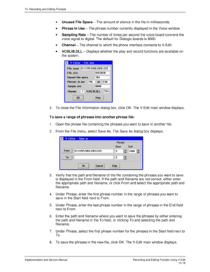 Page 29615. Recording and Editing Prompts
Implementation and Service ManualRecording and Editing Prompts Using V-Edit15-16
· Unused File Space – The amount of silence in the file in milliseconds.
· Phrase in Use – The phrase number currently displayed in the Voice window.
· Sampling Rate – The number of times per second the v oice board conv erts the
v oice signal to digital. The default for Dialogic boards is 8000.
· Channel – The channel to which the phone interface connects to V-Edit.
· VOXLIB.DLL – Displays...