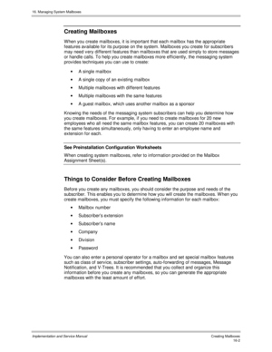 Page 30216. Managing System Mailboxes
Implementation and Service Manual   Creating Mailboxes16-2
Creating Mailboxes
W hen you create mailboxes, it is important that each mailbox has the appropriate
features av ailable for its purpose on the system. Mailboxes you create for subscribers
may need v ery different features than mailboxes that are used simply to store messages
or handle calls. To help you create mailboxes more efficiently, the messaging system
prov ides techniques you can use to create:
· A single...