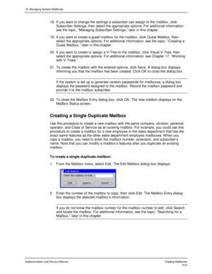 Page 30616. Managing System Mailboxes
Implementation and Service Manual   Creating Mailboxes16-6
18.  If you want to change the settings a subscriber can assign to the mailbox, click
Subscriber Settings, then select the appropriate options. For additional information,
see the topic, Managing Subscriber Settings, later in this chapter.
19.  If you want to create a guest mailbox for the mailbox, click Guest Mailbox, then
select the appropriate options. For additional information, see the topic, Creating a
Guest...