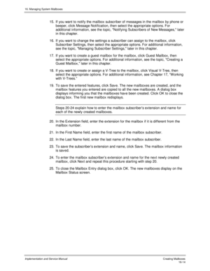 Page 31416. Managing System Mailboxes
Implementation and Service Manual   Creating Mailboxes16-14
15.  If you want to notify the mailbox subscriber of messages in the mailbox by phone or
beeper, click Message Notification, then select the appropriate options. For
additional information, see the topic, Notifying Subscribers of New Messages, later
in this chapter.
16.  If you want to change the settings a subscriber can assign to the mailbox, click
Subscriber Settings, then select the appropriate options. For...