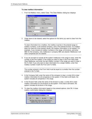 Page 31916. Managing System Mailboxes
Implementation and Service Manual    Clearing Mailbox Inf ormation16-19
To clear mailbox information:
1.  From the Mailbox menu, select Clear. The Clear Mailbox dialog box displays.
 
2.  Under Items to be cleared, select the options for the items you want to clear from the
mailbox.
To clear information for a mailbox, the mailbox must be in the entered range of
mailbox numbers, in the entered company, and in the entered div ision. If a mailbox
does not meet all of the...