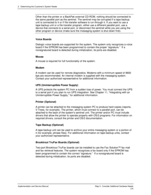 Page 342.  Determining the Cus tomer’s  Sys tem Needs
Implementation and Service Manual  Step 3:  Consider Additional Hardware Needs2-6
Other than the printer or a BackPak external CD-ROM, nothing should be connected to
the same parallel port as the sentinel. The sentinel may be corrupted if a tape backup
unit is connected to it or if file transfer software is run through it. If you want to use a
tape backup unit or a file transfer program, either use a different parallel port, use a
dev ice that connects to a...