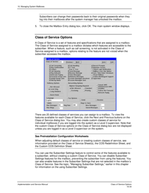 Page 33416. Managing System Mailboxes
Implementation and Service Manual    Clas s  of  Servic e O ptions16-34
Subscribers can change their passwords back to their original passwords when they
log into their mailboxes after the system manager has unlocked the mailbox.
5.  To close the Mailbox Entry dialog box, click OK. The main system window displays.
Class of Service Options
A Class of Serv ice is a set of features and specifications that are assigned to a mailbox.
The Class of Serv ice assigned to a mailbox...