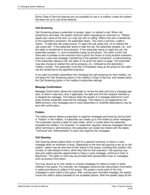 Page 33516. Managing System Mailboxes
Implementation and Service Manual    Clas s  of  Servic e O ptions16-35
Some Class of Serv ice features are not av ailable for use in a mailbox unless the system
has been set up to use those features.
Call Screening
Call Screening allows a subscriber to accept, reject, or redirect a call. W hen call
screening is activ ated, the system instructs callers requesting an extension to, 
“Please
speak your name at the tone, so I may say who is calling.” 
Before the call is...