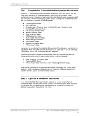 Page 363. G athering Nec es s ary Inf ormation
Implementation and Service Manual  Step 1:  Complete the Preinstallation Configuration W orksheets3-2
Step 1:  Complete the Preinstallation Configuration Worksheets
There are 14 worksheets prov ided behind the W orksheets tab in this manual that are
collectiv ely referred to as the Preinstallation Configuration W orksheets. These
worksheets prompt the customer to prov ide information that will assist you as you install
and set up the customer’s messaging system....