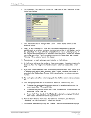 Page 36517. W orking with V-Trees
Implementation and Service ManualCreating V-T rees 17-17
4.  On the Mailbox Entry dialog box, under Edit, click Visual V-Tree. The Visual V-Tree
dialog box displays.
 
5.  Click the arrow button to the right of the Option 1 field to display a menu of the
av ailable actions.
6.  Select an action for Option 1. If the action you select requires you to define a
v ariable, such as a mailbox number or fax document number, a field displays next to
the option field. You must define the...