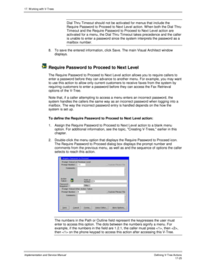 Page 37317. W orking with V-Trees
Implementation and Service ManualDefining V-Tree Actions 17-25
Dial Thru Timeout should not be activ ated for menus that include the
Require Password to Proceed to Next Lev el action. W hen both the Dial Thru
Timeout and the Require Password to Proceed to Next Lev el action are
activ ated for a menu, the Dial Thru Timeout takes precedence and the caller
is unable to enter a password since the system interprets the password as a
mailbox number.
8.  To sav e the entered...