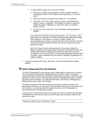 Page 37717. W orking with V-Trees
Implementation and Service ManualDefining V-Tree Actions 17-29
·  To allow callers to press  to log into a mailbox:
a. Press  to transfer to the operator, or enter a mailbox number to
immediately transfer to that mailbox without selecting a V-Tree menu
option.
b. Select the Functions for Special Keys option if it is not selected.
c. In the Dial Thru Timeout field, enter the number of seconds for the
system to wait for a keypress. This enables the system to determine
whether the...