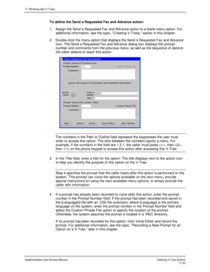 Page 37817. W orking with V-Trees
Implementation and Service ManualDefining V-Tree Actions 17-30
To define the Send a Requested Fax and Advance action:
1.  Assign the Send a Requested Fax and Adv ance action to a blank menu option. For
additional information, see the topic, Creating V-Trees, earlier in this chapter.
2.  Double-click the menu option that displays the Send a Requested Fax and Adv ance
icon. The Send a Requested Fax and Adv ance dialog box displays the prompt
number and comments from the prev ious...