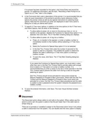 Page 38117. W orking with V-Trees
Implementation and Service ManualDefining V-Tree Actions 17-33
 
If no prompt has been recorded for this option, click Voice Editor and record the
prompt. For additional information, see the topic, Recording a New Prompt for an
Option on a V-Tree, later in this chapter.
6.  In the Comments field, enter a description of the prompt. It is recommended that you
enter an exact transcription of the prompt to prov ide a quick reference of what
options the prompt v oices as well as any...
