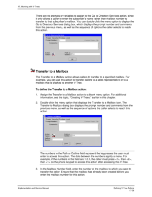 Page 38417. W orking with V-Trees
Implementation and Service ManualDefining V-Tree Actions 17-36
There are no prompts or v ariables to assign to the Go to Directory Serv ices action, since
it only allows a caller to enter the subscriber’s name rather than mailbox number to
transfer to that subscriber’s mailbox. You can double-click the menu option to display the
Go to Directory Serv ices dialog box, which displays the prompt number and comments
from the prev ious menu, as well as the sequence of options the...