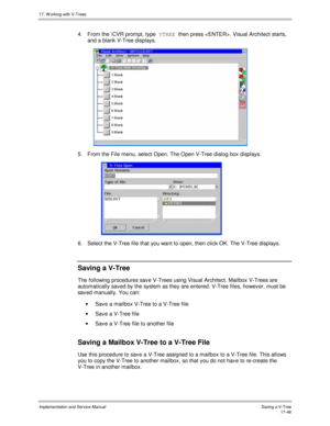 Page 39417. W orking with V-Trees
Implementation and Service ManualSaving a V-Tree 17-46
4.  From the \CVR prompt, type VTREE 
then press . Visual Architect starts,
and a blank V-Tree displays.
 
5.  From the File menu, select Open. The Open V-Tree dialog box displays.
6.  Select the V-Tree file that you want to open, then click OK. The V-Tree displays.
Saving a V-Tree
The following procedures sav e V-Trees using Visual Architect. Mailbox V-Trees are
automatically sav ed by the system as they are entered. V-Tree...