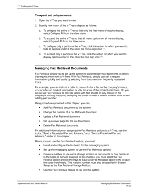 Page 40617. W orking with V-Trees
Implementation and Service ManualManaging Fax Retrieval Documents 17-58
To expand and collapse menus:
1.  Open the V-Tree you want to v iew.
2.  Specify how much of the V-Tree to display as follows:
a. To collapse the entire V-Tree so that only the first menu of options display,
select Collapse All from the View menu.
b. To expand the entire V-Tree so that all menu options on all menus display,
select Expand All from the View menu.
c. To collapse only a portion of the V-Tree,...