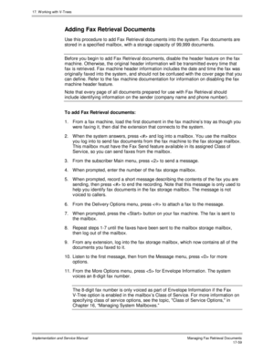 Page 40717. W orking with V-Trees
Implementation and Service ManualManaging Fax Retrieval Documents 17-59
Adding Fax Retrieval Documents
Use this procedure to add Fax Retriev al documents into the system. Fax documents are
stored in a specified mailbox, with a storage capacity of 99,999 documents.
Before you begin to add Fax Retriev al documents, disable the header feature on the fax
machine. Otherwise, the original header information will be transmitted every time that
fax is retriev ed. Fax machine header...