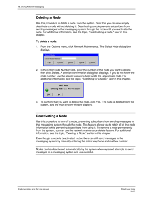 Page 42518. Using Network Messaging
Implementation and Service Manual Deleting a Node18-13
Deleting a Node
Use this procedure to delete a node from the system. Note that you can also simply
deactiv ate a node without deleting it. Deactiv ating a node prev ents subscribers from
sending messages to that messaging system through the node until you reactiv ate the
node. For additional information, see the topic, Deactiv ating a Node, later in this
chapter.
To delete a node:
1.  From the Options menu, click Network...