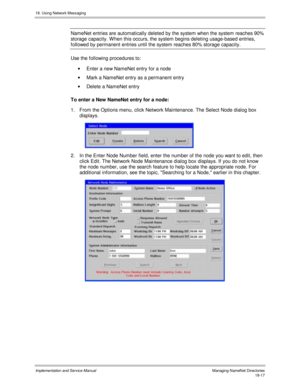 Page 42918. Using Network Messaging
Implementation and Service Manual  Managing NameNet Directories18-17
NameNet entries are automatically deleted by the system when the system reaches 90%
storage capacity. W hen this occurs, the system begins deleting usage-based entries,
followed by permanent entries until the system reaches 80% storage capacity.
Use the following procedures to:
·  Enter a new NameNet entry for a node
·  Mark a NameNet entry as a permanent entry
·  Delete a NameNet entry
To enter a New NameNet...