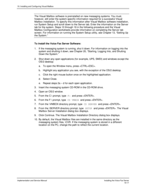 Page 44919. Installing and Configuring Visual Mailbox
Implementation and Service ManualInstalling the Voice Fax Server19-17
The Visual Mailbox software is preinstalled on new messaging systems. You must,
however, still enter the system-specific information required for a successful Visual
Mailbox installation. To specify this information after Visual Mailbox software installation,
run System Setup and scroll down to the Serv er tab. Enter the information on the Serv er
tab for the system. Steps 10 through 19 in...