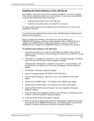 Page 46019. Installing and Configuring Visual Mailbox
Implementation and Service ManualInstalling the Client Software on the LAN Server19-28
Installing the Client Software on the LAN Server
Visual Mailbox must access certain files to operate successfully on a client PC desktop.
These files are collectiv ely referred to as 
client software. You can set up Visual Mailbox
to access client software files either of two ways:
·  Install the client software files on the LAN serv er
· Install the client software files...