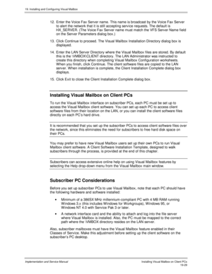 Page 46119. Installing and Configuring Visual Mailbox
Implementation and Service ManualInstalling Visual Mailbox on Client PCs19-29
12.  Enter the Voice Fax Serv er name. This name is broadcast by the Voice Fax Serv er
to alert the network that it is still accepting service requests. The default is
HX_SERVER. (The Voice Fax Serv er name must match the VFS Serv er Name field
on the Serv er Parameters dialog box.)
13.  Click Continue to proceed. The Visual Mailbox Installation Directory dialog box is
displayed....