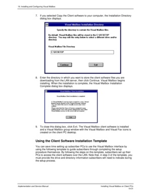 Page 46319. Installing and Configuring Visual Mailbox
Implementation and Service ManualInstalling Visual Mailbox on Client PCs19-31
7.  If you selected Copy the Client software to your computer, the Installation Directory
dialog box displays.
 
8.  Enter the directory in which you want to store the client software files you are
downloading from the LAN serv er, then click Continue. Visual Mailbox begins
installing. W hen the installation is complete, the Visual Mailbox Installation
Complete dialog box displays....