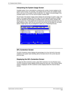 Page 49522.  Displaying System Statistics
Implementation and Service Manual  50% Contention Screen22-5
Interpreting the System Usage Screen
Av ailable system time is calculated by multiplying the number of ports installed on the
system by 60 minutes. For example, if the system has four ports, the av ailable system
time in one hour for the system is 240 minutes (60 x 4). Usage is the percentage of the
av ailable system time in an hour that the system handled calls.
The left side of the System Usage screen...