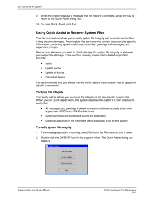 Page 50323. Maintaining the System
Implementation and Service ManualPerforming System File Maintenance23-5
9.  W hen the system displays a message that the restore is complete, press any key to
return to the Quick Assist dialog box.
10.  To close Quick Assist, click Exit.
Using Quick Assist to Recover System Files
The Recov er feature allows you to v erify system file integrity and to rebuild certain files
if they become damaged. Recov erable files are those that contain important site-specific
information...