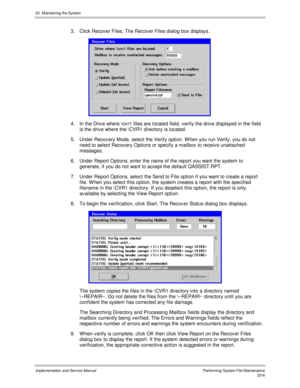 Page 50423. Maintaining the System
Implementation and Service ManualPerforming System File Maintenance23-6
3.  Click Recov er Files. The Recov er Files dialog box displays.
 
4.  In the Driv e where \cv r1 files are located field, v erify the driv e displayed in the field
is the driv e where the \CVR1 directory is located.
5.  Under Recov ery Mode, select the Verify option. W hen you run Verify, you do not
need to select Recov ery Options or specify a mailbox to receiv e unattached
messages.
6.  Under Report...