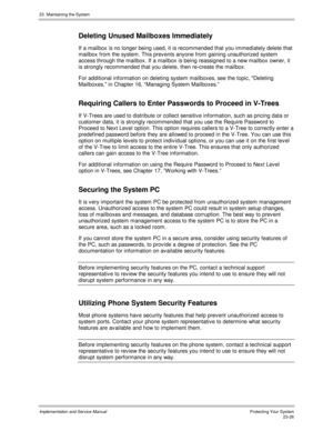 Page 52423. Maintaining the System
Implementation and Service ManualProtecting Your System23-26
Deleting Unused Mailboxes Immediately
If a mailbox is no longer being used, it is recommended that you immediately delete that
mailbox from the system. This prev ents anyone from gaining unauthorized system
access through the mailbox. If a mailbox is being reassigned to a new mailbox owner, it
is strongly recommended that you delete, then re-create the mailbox.
For additional information on deleting system mailboxes,...