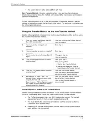 Page 545. Preparing the Hardware
Implementation and Service ManualConnecting the Fax Lines5-12
·  The system deliv ers a fax retriev ed from a V-Tree.
  Non-Transfer Method – Denotes a situation where v oice and fax channels share
telephone extensions. Using this method, both v oice and fax transmission and reception
occur on the same line.
  Consult the Configuration Note for the phone system to determine whether a specific
method is required to connect the fax board to the switch. For additional information,...