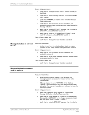 Page 56624. Testing and Troubleshooting the System
Implementation and Service Manual  System Troubleshooting Table24-38
System Setup parameters:
·  Verify that the message indicator prefix is entered correctly on
the MI tab.
·  Verify that the Permit Message Indicators parameter on the MI
tab is enabled.
·  Verify that COMMMW L is enabled on the Simplified Message
Desk Interface tab.
·  Verify that the Port Parameters tab has at least one port
enabled for outbound and that the same port is also enabled for...